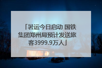 暑运今日启动 国铁集团郑州局预计发送旅客3999.9万人