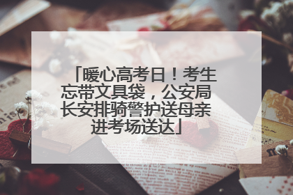暖心高考日！考生忘带文具袋，公安局长安排骑警护送母亲进考场送达