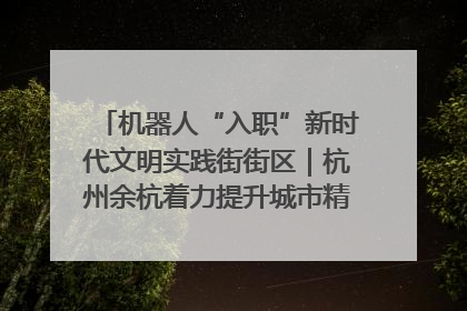 机器人“入职”新时代文明实践街街区｜杭州余杭着力提升城市精细化智能化管理水平