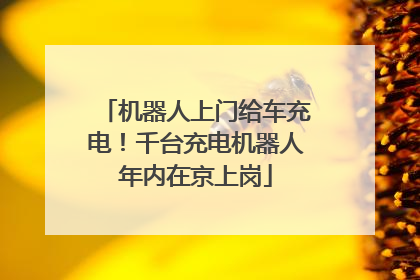 机器人上门给车充电！千台充电机器人年内在京上岗
