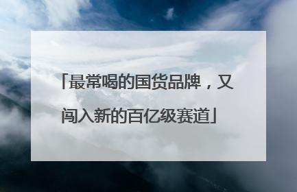 最常喝的国货品牌，又闯入新的百亿级赛道