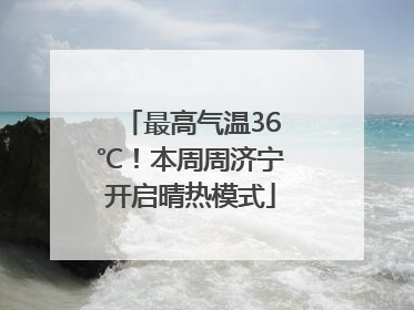 最高气温36℃！本周周济宁开启晴热模式