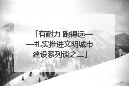 有耐力 跑得远——扎实推进文明城市建设系列谈之二