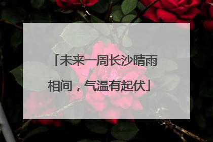 未来一周长沙晴雨相间，气温有起伏