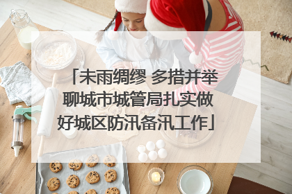 未雨绸缪 多措并举 聊城市城管局扎实做好城区防汛备汛工作