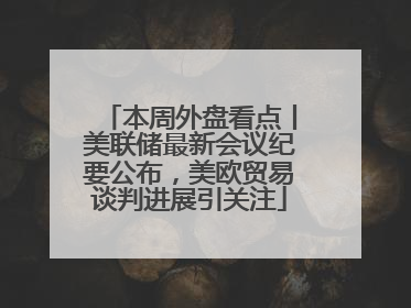 本周外盘看点丨美联储最新会议纪要公布，美欧贸易谈判进展引关注
