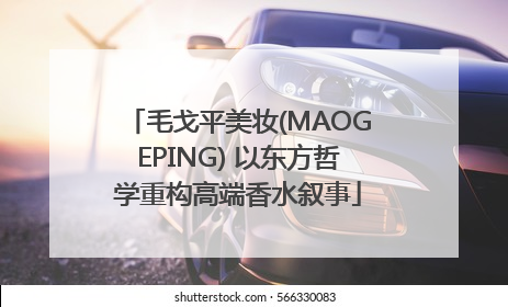 毛戈平美妆(MAOGEPING) 以东方哲学重构高端香水叙事