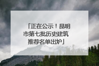 正在公示！昆明市第七批历史建筑推荐名单出炉
