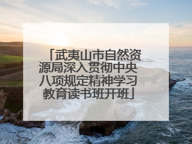 武夷山市自然资源局深入贯彻中央八项规定精神学习教育读书班开班