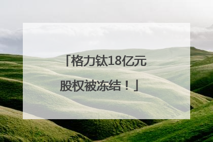 格力钛18亿元股权被冻结！