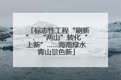 标志性工程“刷新”、“两山”转化“上新”……海南绿水青山景色新