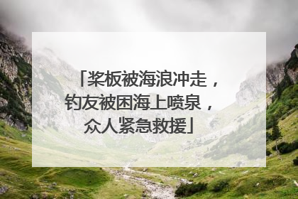 桨板被海浪冲走，钓友被困海上喷泉，众人紧急救援
