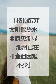 楼顶废弃太阳能热水器隐患渐显，池州已在排查但困难不少