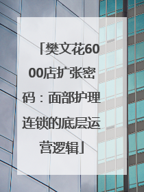 樊文花6000店扩张密码：面部护理连锁的底层运营逻辑