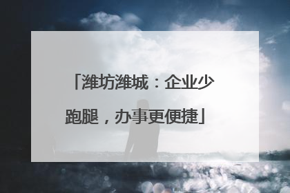 潍坊潍城：企业少跑腿，办事更便捷