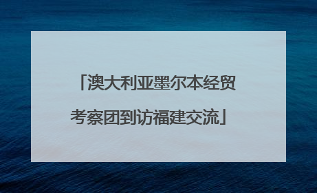 澳大利亚墨尔本经贸考察团到访福建交流