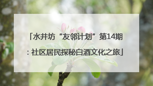 水井坊“友邻计划”第14期：社区居民探秘白酒文化之旅