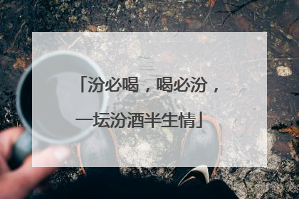汾必喝，喝必汾，一坛汾酒半生情