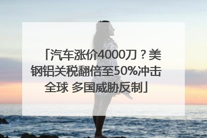 汽车涨价4000刀？美钢铝关税翻倍至50%冲击全球 多国威胁反制