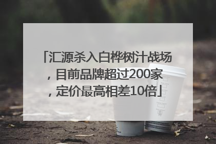 汇源杀入白桦树汁战场，目前品牌超过200家，定价最高相差10倍