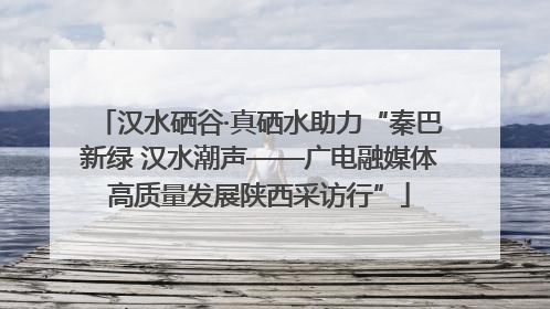 汉水硒谷·真硒水助力“秦巴新绿 汉水潮声——广电融媒体高质量发展陕西采访行”