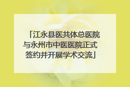 江永县医共体总医院与永州市中医医院正式签约并开展学术交流