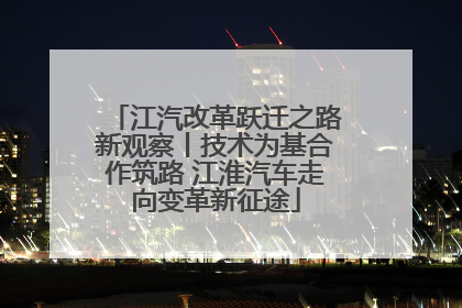 江汽改革跃迁之路新观察丨技术为基合作筑路 江淮汽车走向变革新征途