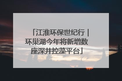 江淮环保世纪行｜环巢湖今年将新增数座深井控藻平台
