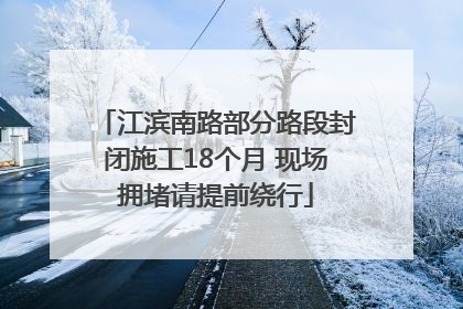 江滨南路部分路段封闭施工18个月 现场拥堵请提前绕行