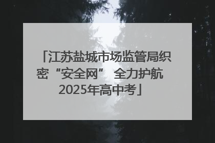 江苏盐城市场监管局织密“安全网” 全力护航2025年高中考