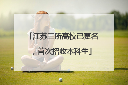 江苏三所高校已更名，首次招收本科生