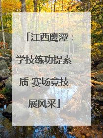 江西鹰潭：学技练功提素质 赛场竞技展风采