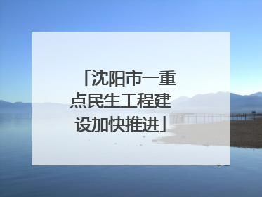 沈阳市一重点民生工程建设加快推进