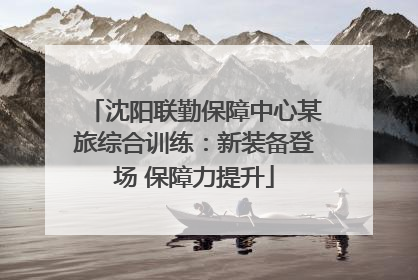 沈阳联勤保障中心某旅综合训练：新装备登场 保障力提升