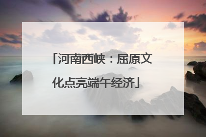 河南西峡：屈原文化点亮端午经济