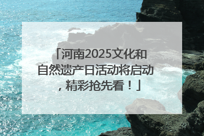 河南2025文化和自然遗产日活动将启动，精彩抢先看！