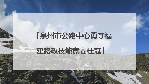 泉州市公路中心勇夺福建路政技能竞赛桂冠
