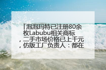 泡泡玛特已注册80余枚Labubu相关商标，二手市场价格已上千元，仿版工厂负责人：都在欠货，根本不够分