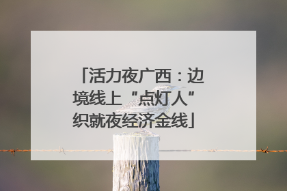 活力夜广西：边境线上“点灯人”织就夜经济金线