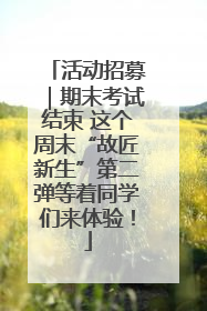活动招募｜期末考试结束 这个周末“故匠新生”第二弹等着同学们来体验！