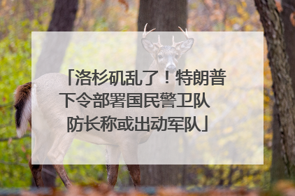 洛杉矶乱了！特朗普下令部署国民警卫队 防长称或出动军队