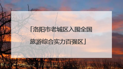 洛阳市老城区入围全国旅游综合实力百强区