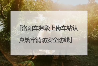 洛阳车务段上街车站认真筑牢消防安全防线