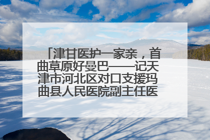 津甘医护一家亲，首曲草原好曼巴——记天津市河北区对口支援玛曲县人民医院副主任医师山西籍女儿崔洁娜