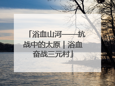 浴血山河——抗战中的太原｜浴血奋战三元村
