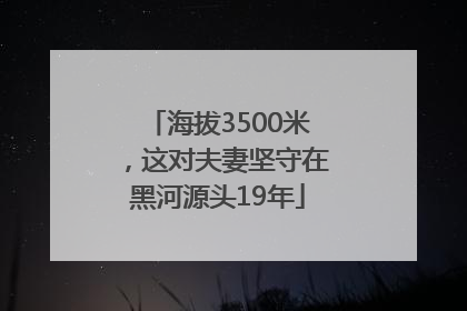 海拔3500米，这对夫妻坚守在黑河源头19年