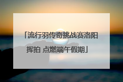 流行羽传奇挑战赛洛阳挥拍 点燃端午假期