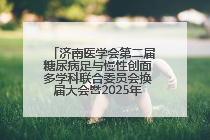 济南医学会第二届糖尿病足与慢性创面多学科联合委员会换届大会暨2025年学术年会成功举行