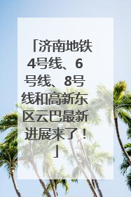 济南地铁4号线、6号线、8号线和高新东区云巴最新进展来了！