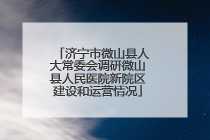 济宁市微山县人大常委会调研微山县人民医院新院区建设和运营情况